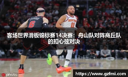 客场世界滑板锦标赛14决赛：舟山队对阵商丘队的扣心弦对决