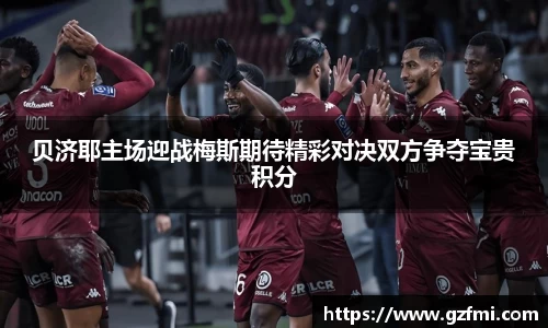 贝济耶主场迎战梅斯期待精彩对决双方争夺宝贵积分
