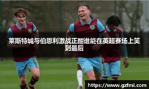 莱斯特城与伯恩利激战正酣谁能在英超赛场上笑到最后